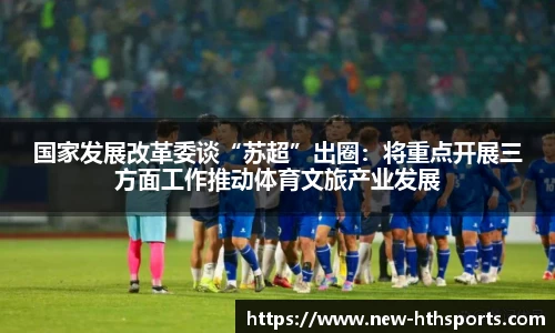国家发展改革委谈“苏超”出圈：将重点开展三方面工作推动体育文旅产业发展